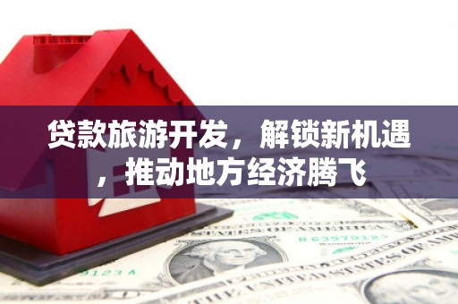 定结贷款旅游开发，解锁新机遇，推动地方经济腾飞