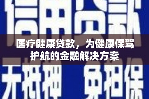 定结医疗健康贷款，为健康保驾护航的金融解决方案