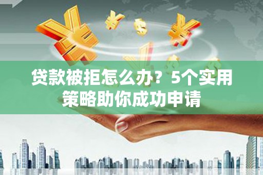 定结贷款被拒怎么办？5个实用策略助你成功申请