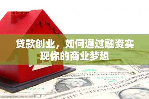 定结贷款创业，如何通过融资实现你的商业梦想