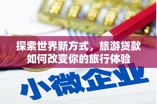 定结探索世界新方式，旅游贷款如何改变你的旅行体验