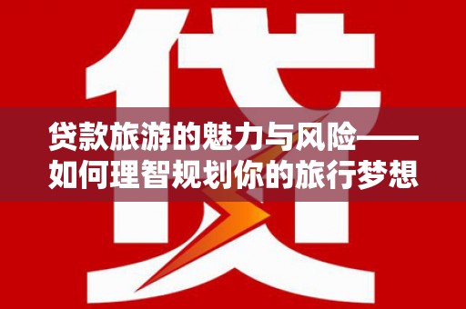 定结贷款旅游的魅力与风险——如何理智规划你的旅行梦想
