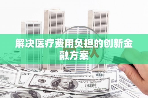 定结解决医疗费用负担的创新金融方案