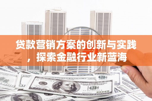 定结贷款营销方案的创新与实践，探索金融行业新蓝海