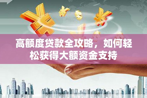 定结高额度贷款全攻略，如何轻松获得大额资金支持