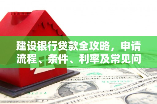 定结建设银行贷款全攻略，申请流程、条件、利率及常见问题解答