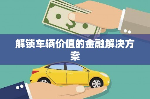定结解锁车辆价值的金融解决方案