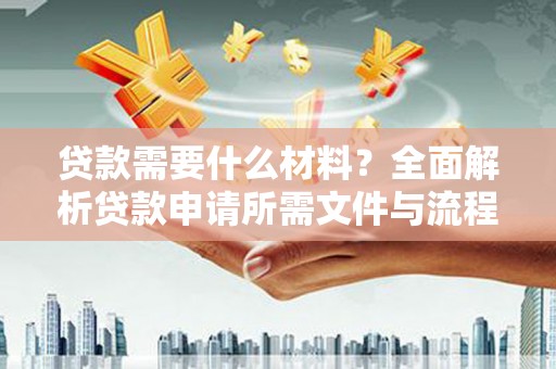 定结贷款需要什么材料？全面解析贷款申请所需文件与流程