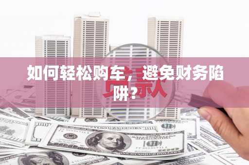 定结如何轻松购车，避免财务陷阱？