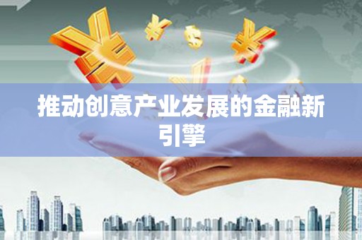 定结推动创意产业发展的金融新引擎